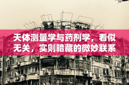 天体测量学与药剂学，看似无关，实则暗藏的微妙联系