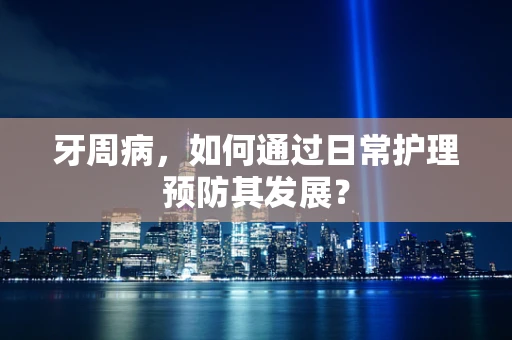 牙周病，如何通过日常护理预防其发展？