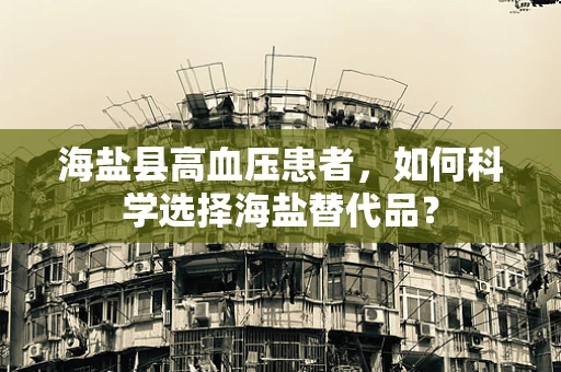 海盐县高血压患者，如何科学选择海盐替代品？