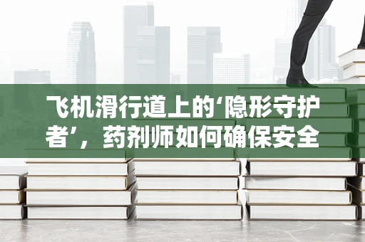 飞机滑行道上的‘隐形守护者’，药剂师如何确保安全用药？