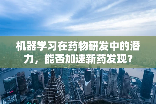 机器学习在药物研发中的潜力，能否加速新药发现？