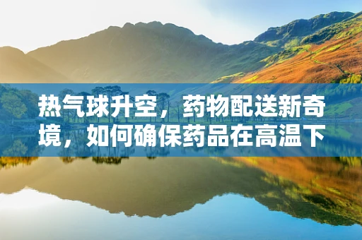 热气球升空，药物配送新奇境，如何确保药品在高温下的稳定性？