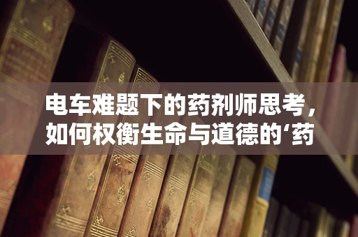 电车难题下的药剂师思考，如何权衡生命与道德的‘药’择？