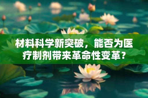材料科学新突破，能否为医疗制剂带来革命性变革？