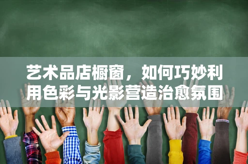 艺术品店橱窗，如何巧妙利用色彩与光影营造治愈氛围？