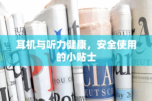 耳机与听力健康，安全使用的小贴士