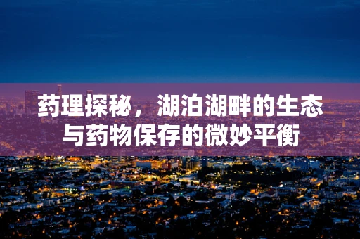 药理探秘，湖泊湖畔的生态与药物保存的微妙平衡