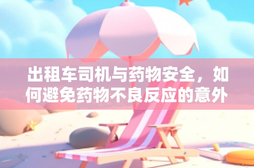 出租车司机与药物安全，如何避免药物不良反应的意外发生？