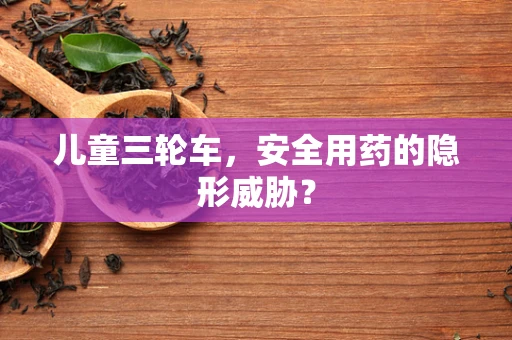 儿童三轮车，安全用药的隐形威胁？