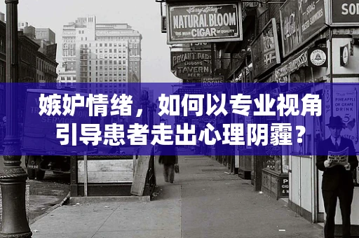 嫉妒情绪，如何以专业视角引导患者走出心理阴霾？