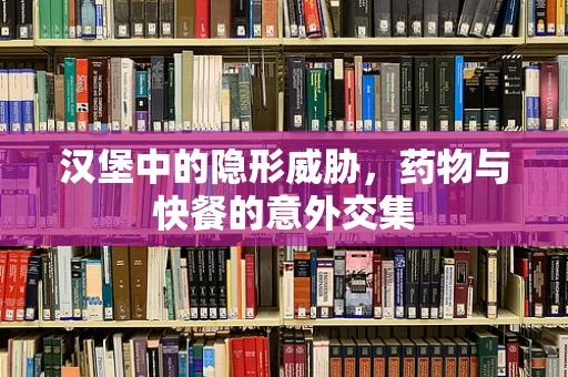 汉堡中的隐形威胁，药物与快餐的意外交集