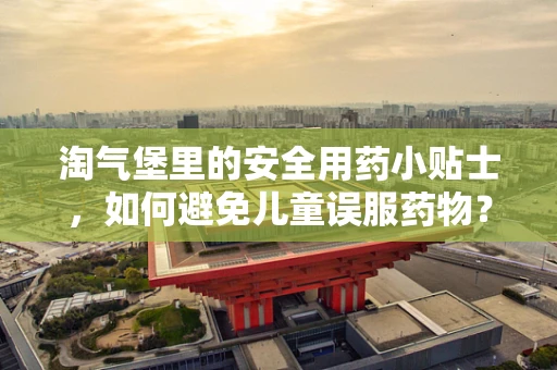 淘气堡里的安全用药小贴士，如何避免儿童误服药物？