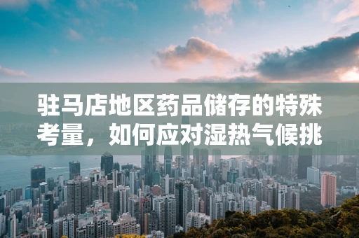 驻马店地区药品储存的特殊考量，如何应对湿热气候挑战？