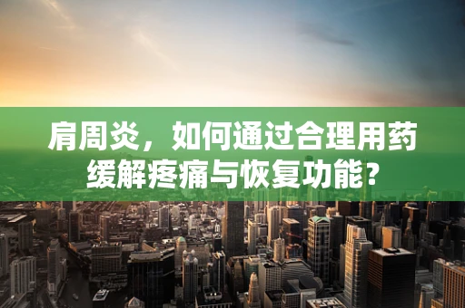 肩周炎，如何通过合理用药缓解疼痛与恢复功能？