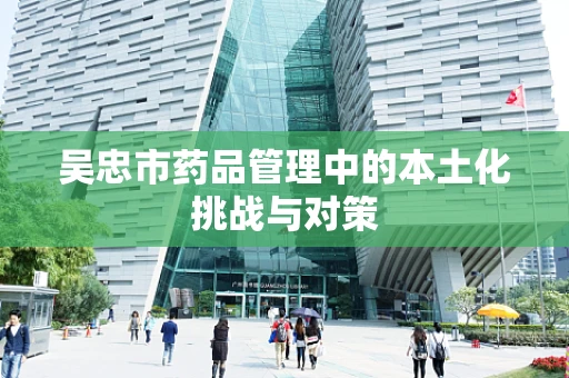 吴忠市药品管理中的本土化挑战与对策