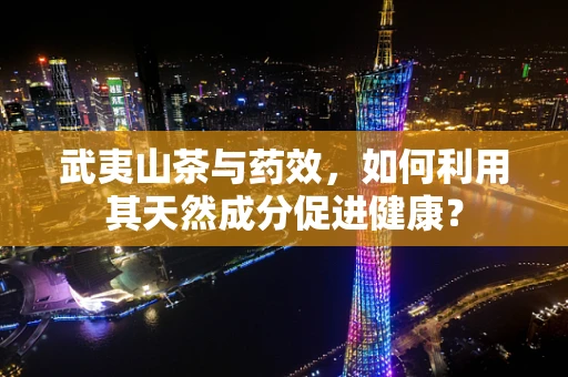 武夷山茶与药效，如何利用其天然成分促进健康？
