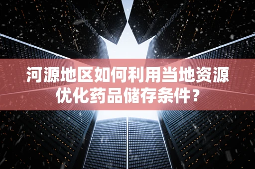 河源地区如何利用当地资源优化药品储存条件？