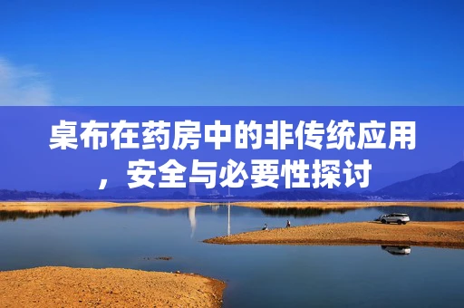 桌布在药房中的非传统应用，安全与必要性探讨