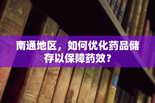 南通地区，如何优化药品储存以保障药效？