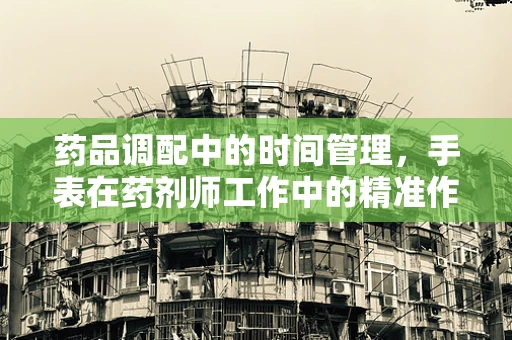 药品调配中的时间管理，手表在药剂师工作中的精准作用