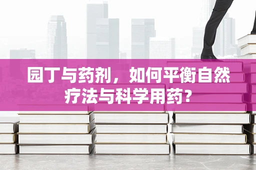 园丁与药剂，如何平衡自然疗法与科学用药？