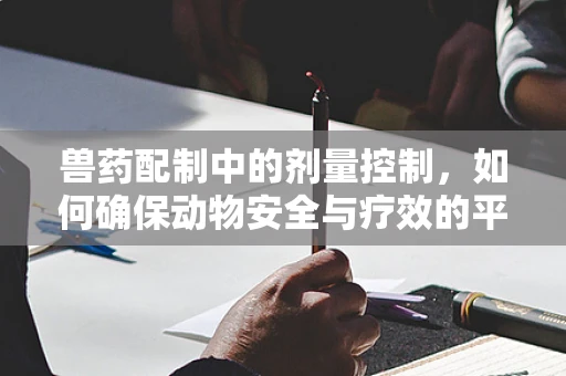 兽药配制中的剂量控制，如何确保动物安全与疗效的平衡？