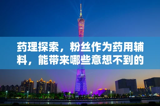 药理探索，粉丝作为药用辅料，能带来哪些意想不到的疗效？
