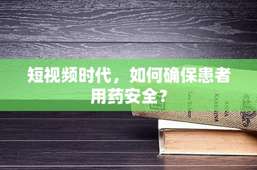 短视频时代，如何确保患者用药安全？