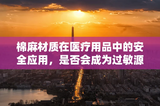 棉麻材质在医疗用品中的安全应用，是否会成为过敏源？