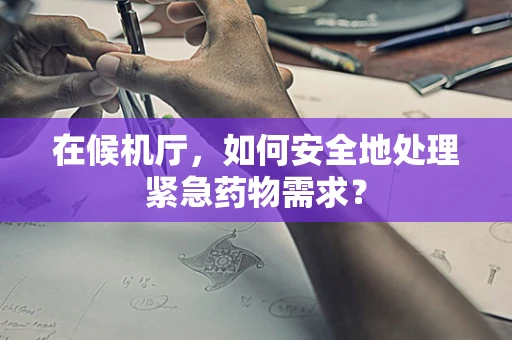 在候机厅，如何安全地处理紧急药物需求？