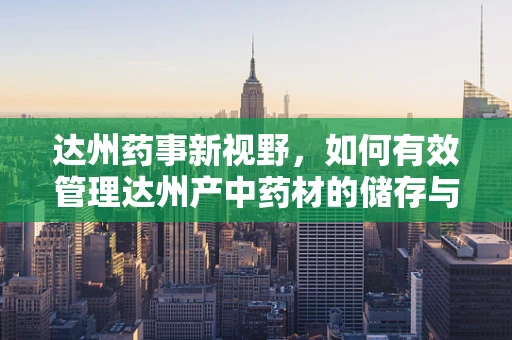 达州药事新视野，如何有效管理达州产中药材的储存与质量控制？