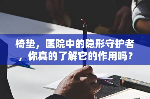 椅垫，医院中的隐形守护者，你真的了解它的作用吗？
