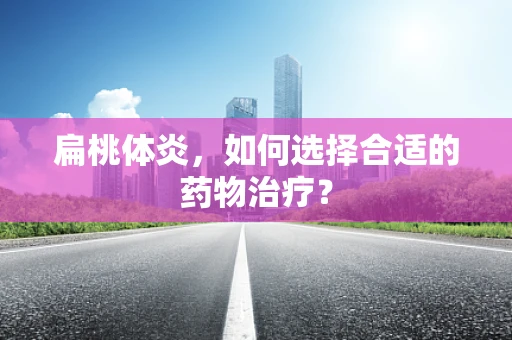 扁桃体炎，如何选择合适的药物治疗？