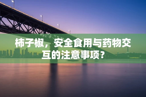 柿子椒，安全食用与药物交互的注意事项？