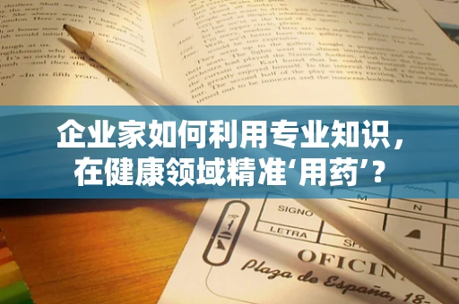 企业家如何利用专业知识，在健康领域精准‘用药’？