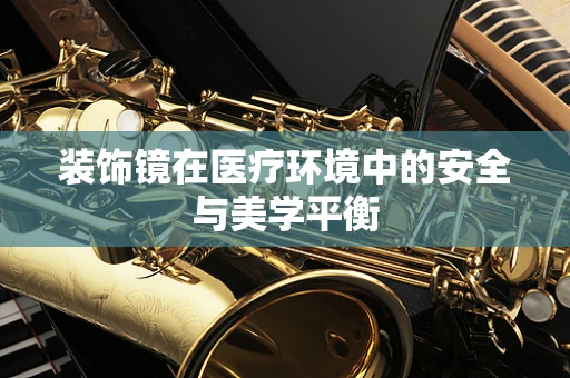 装饰镜在医疗环境中的安全与美学平衡