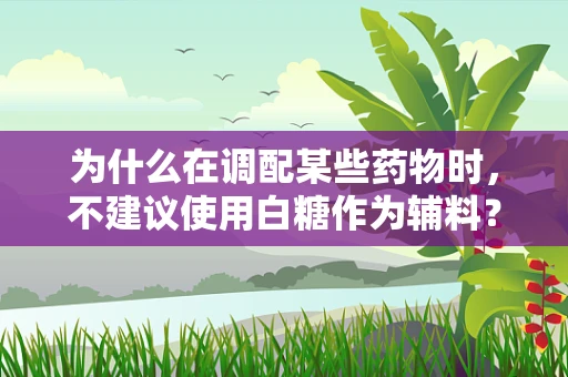 为什么在调配某些药物时，不建议使用白糖作为辅料？