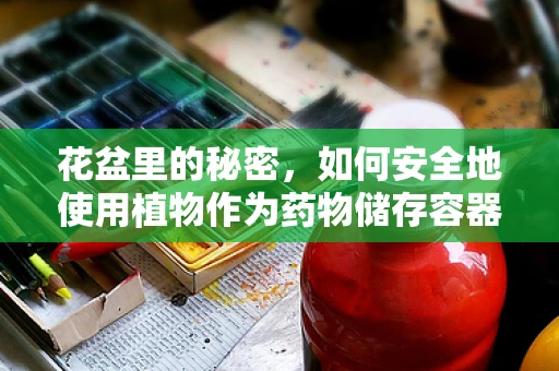 花盆里的秘密，如何安全地使用植物作为药物储存容器？