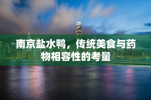南京盐水鸭，传统美食与药物相容性的考量