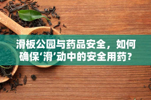 滑板公园与药品安全，如何确保‘滑’动中的安全用药？