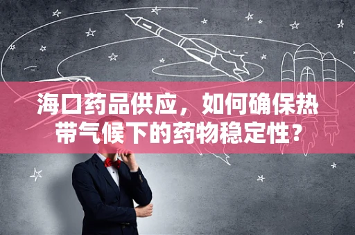 海口药品供应，如何确保热带气候下的药物稳定性？