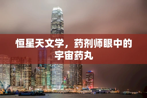 恒星天文学，药剂师眼中的宇宙药丸