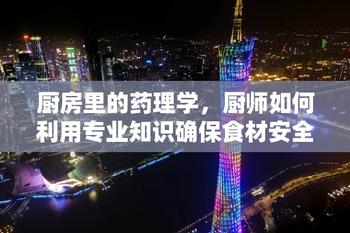 厨房里的药理学，厨师如何利用专业知识确保食材安全？