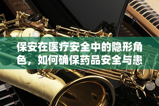 保安在医疗安全中的隐形角色，如何确保药品安全与患者隐私？