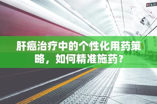肝癌治疗中的个性化用药策略，如何精准施药？
