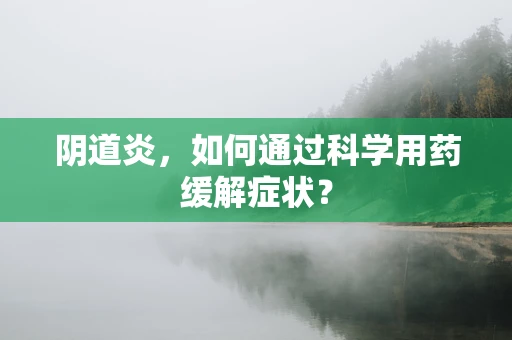 阴道炎，如何通过科学用药缓解症状？