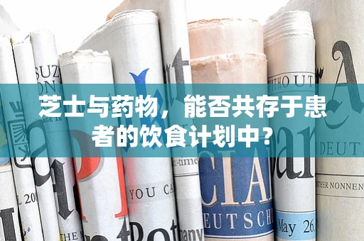 芝士与药物，能否共存于患者的饮食计划中？