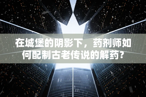 在城堡的阴影下，药剂师如何配制古老传说的解药？