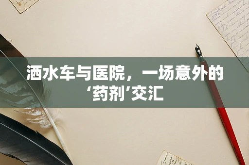 洒水车与医院，一场意外的‘药剂’交汇