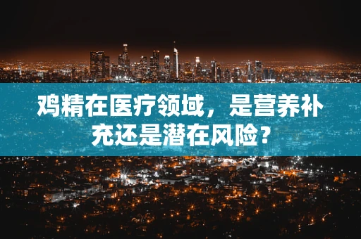 鸡精在医疗领域，是营养补充还是潜在风险？